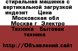  стиральная машинка с вертикальной загрузкой “индезит“. › Цена ­ 4 000 - Московская обл., Москва г. Электро-Техника » Бытовая техника   